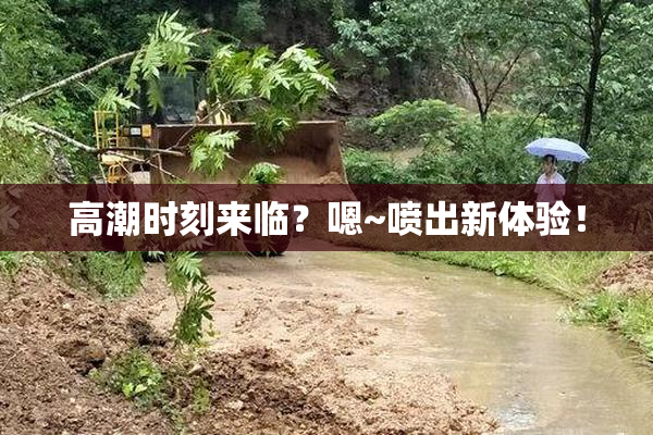 高潮时刻来临？嗯~喷出新体验！