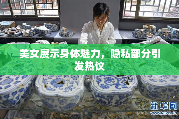 美女展示身体魅力，隐私部分引发热议