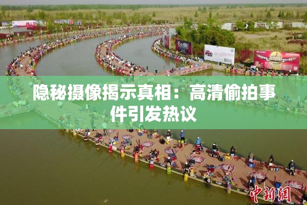 隐秘摄像揭示真相：高清偷拍事件引发热议