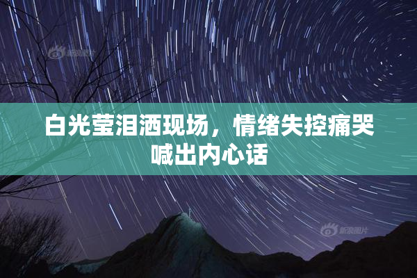 白光莹泪洒现场，情绪失控痛哭喊出内心话