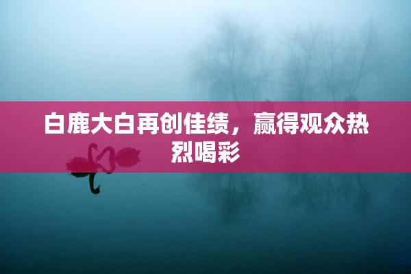 白鹿大白再创佳绩，赢得观众热烈喝彩