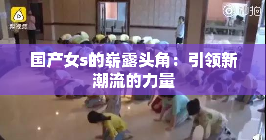 国产女s的崭露头角：引领新潮流的力量
