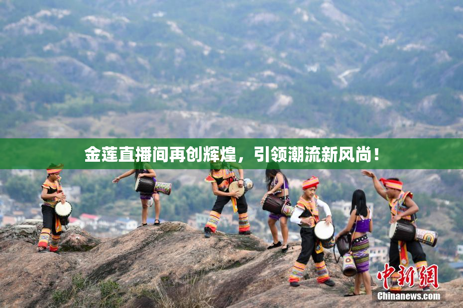 金莲直播间再创辉煌，引领潮流新风尚！