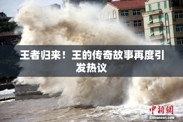 王者归来！王的传奇故事再度引发热议