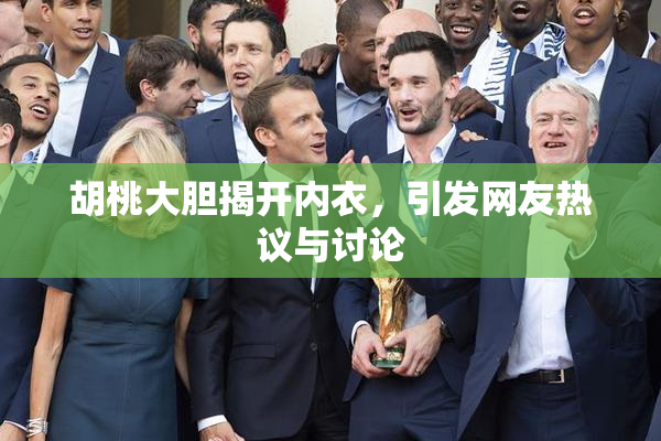 胡桃大胆揭开内衣，引发网友热议与讨论