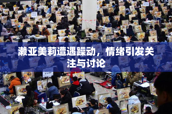 濑亚美莉遭遇躁动，情绪引发关注与讨论