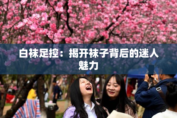 白袜足控：揭开袜子背后的迷人魅力