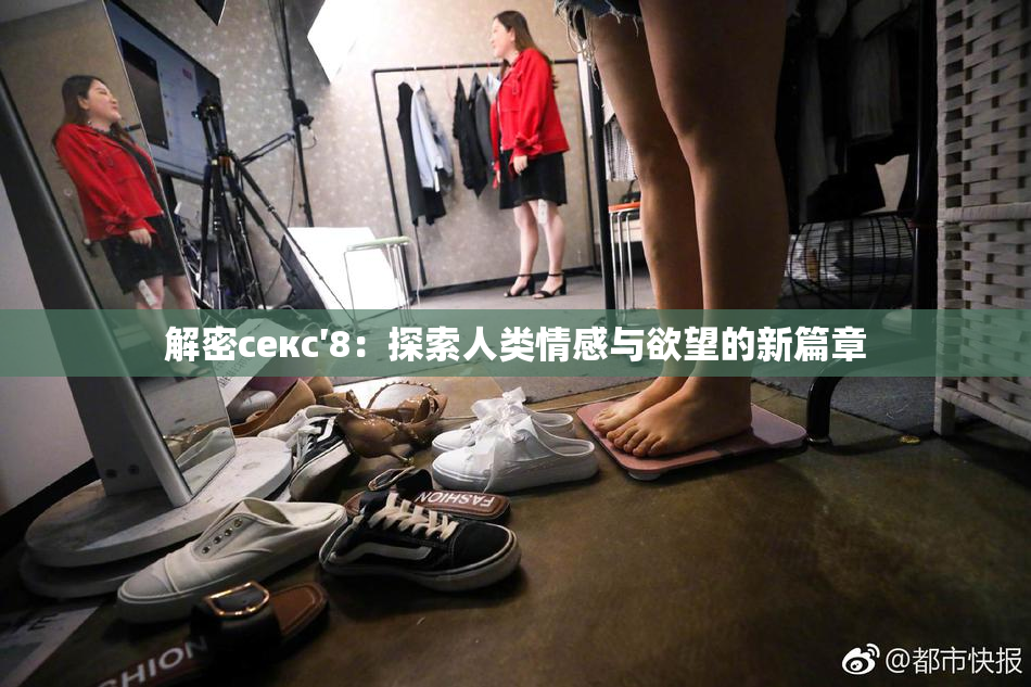 解密секс′8：探索人类情感与欲望的新篇章