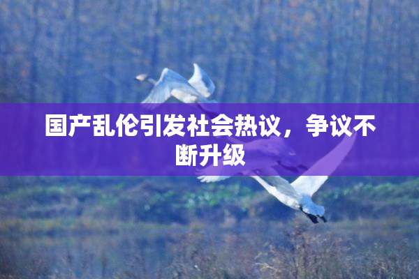国产乱伦引发社会热议，争议不断升级