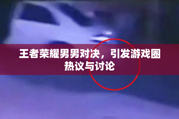 王者荣耀男男对决，引发游戏圈热议与讨论