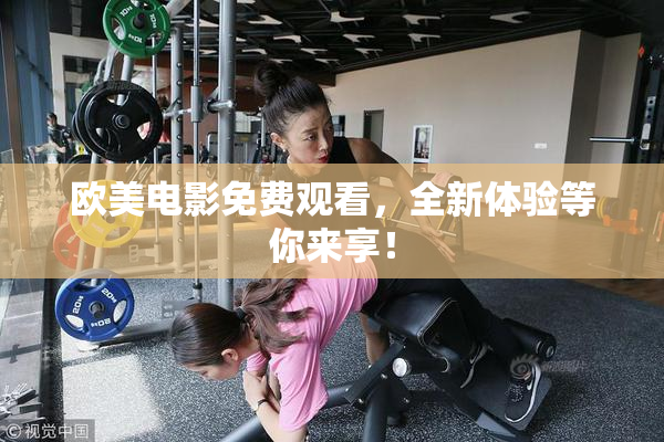 欧美电影免费观看，全新体验等你来享！