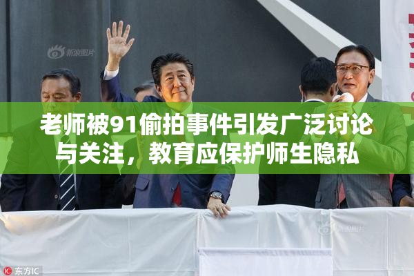 老师被91偷拍事件引发广泛讨论与关注，教育应保护师生隐私