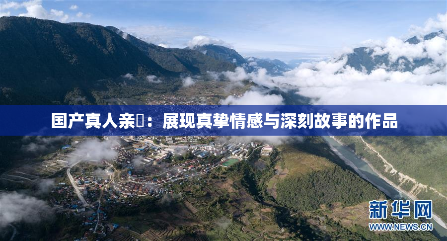 国产真人亲妺：展现真挚情感与深刻故事的作品