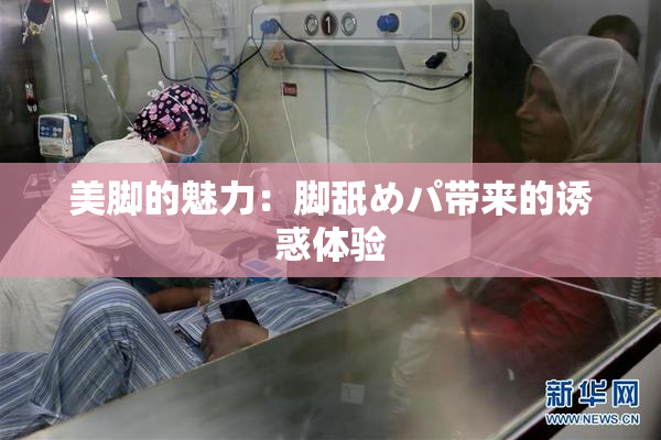 美脚的魅力：脚舐めパ带来的诱惑体验