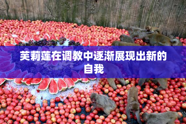 芙莉莲在调教中逐渐展现出新的自我