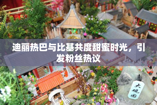 迪丽热巴与比基共度甜蜜时光，引发粉丝热议