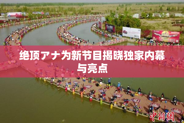 绝顶アナ为新节目揭晓独家内幕与亮点