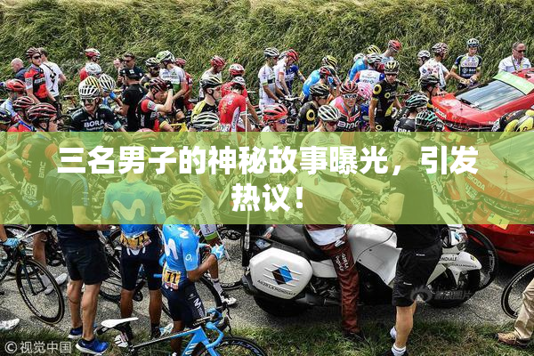 三名男子的神秘故事曝光，引发热议！