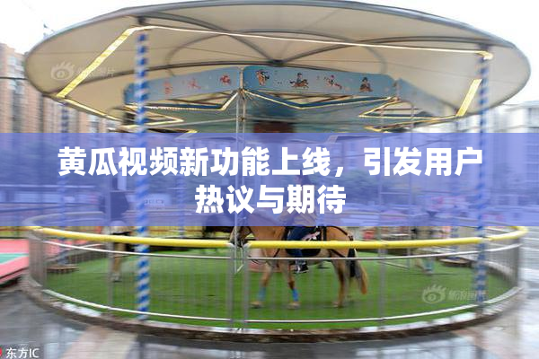 黄瓜视频新功能上线，引发用户热议与期待