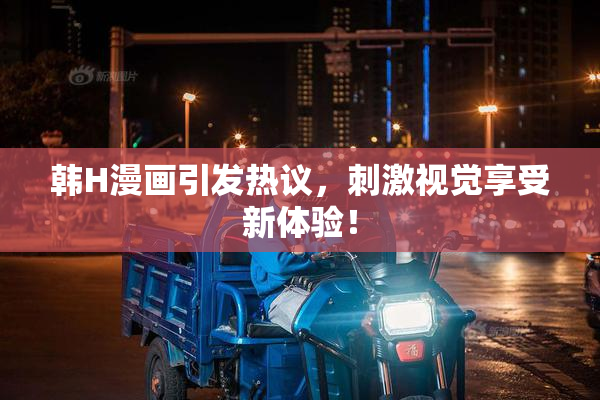韩H漫画引发热议，刺激视觉享受新体验！