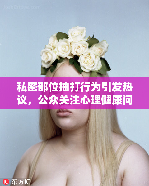 私密部位抽打行为引发热议，公众关注心理健康问题