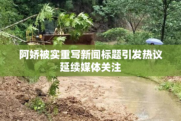 阿娇被实重写新闻标题引发热议延续媒体关注