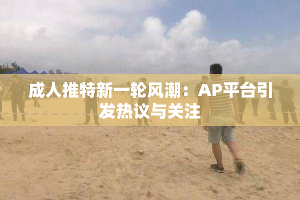 成人推特新一轮风潮：AP平台引发热议与关注