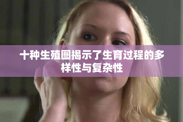 十种生殖图揭示了生育过程的多样性与复杂性