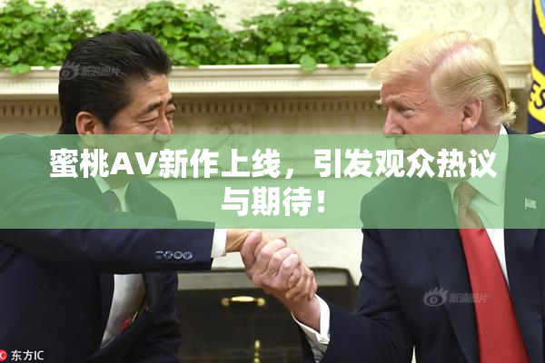 蜜桃AV新作上线，引发观众热议与期待！