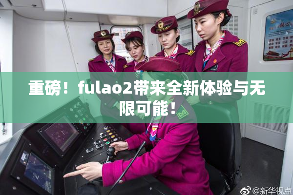 重磅！fulao2带来全新体验与无限可能！