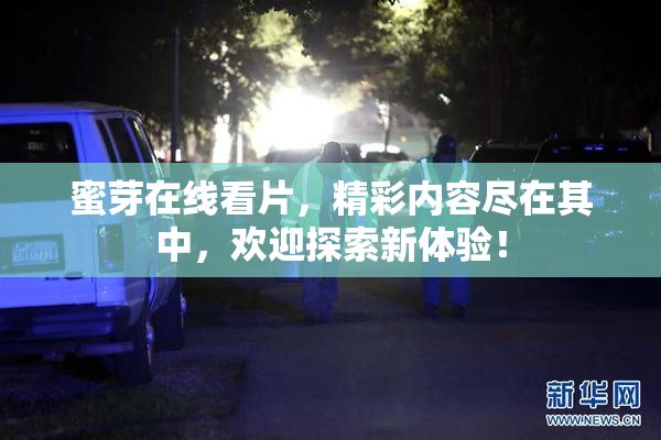 蜜芽在线看片，精彩内容尽在其中，欢迎探索新体验！