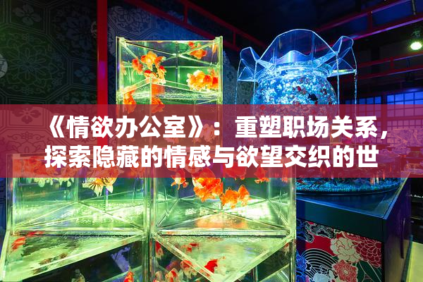 《情欲办公室》：重塑职场关系，探索隐藏的情感与欲望交织的世界