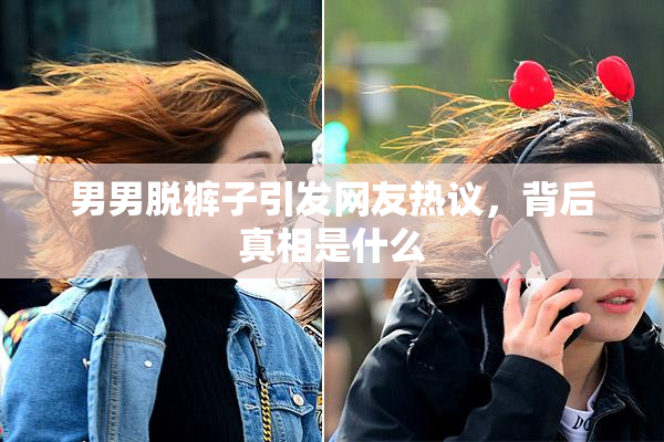 男男脱裤子引发网友热议，背后真相是什么