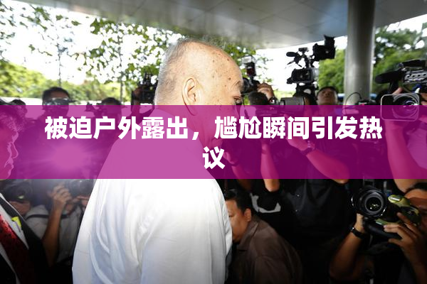 被迫户外露出，尴尬瞬间引发热议