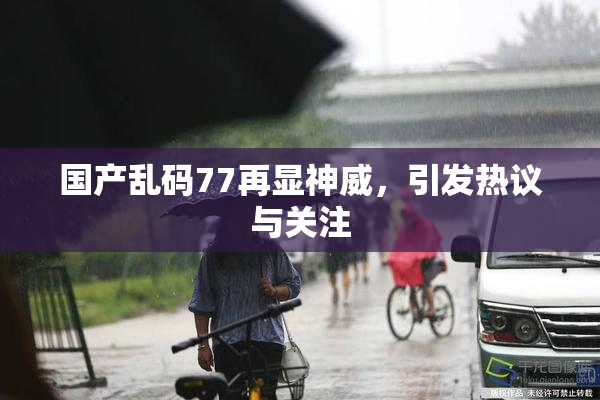 国产乱码77再显神威，引发热议与关注