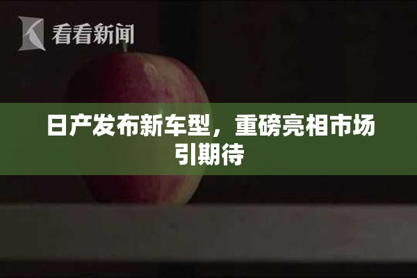 日产发布新车型，重磅亮相市场引期待