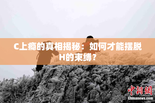 C上瘾的真相揭秘：如何才能摆脱H的束缚？