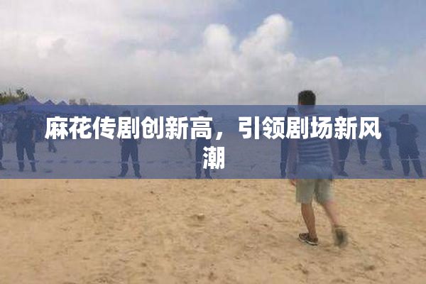 麻花传剧创新高，引领剧场新风潮