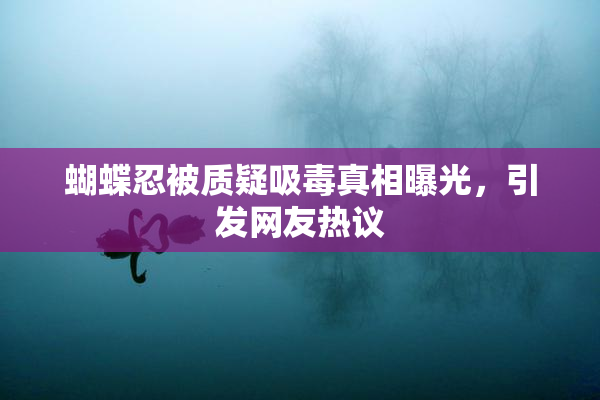 蝴蝶忍被质疑吸毒真相曝光，引发网友热议