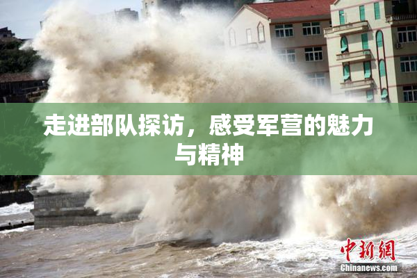 走进部队探访，感受军营的魅力与精神