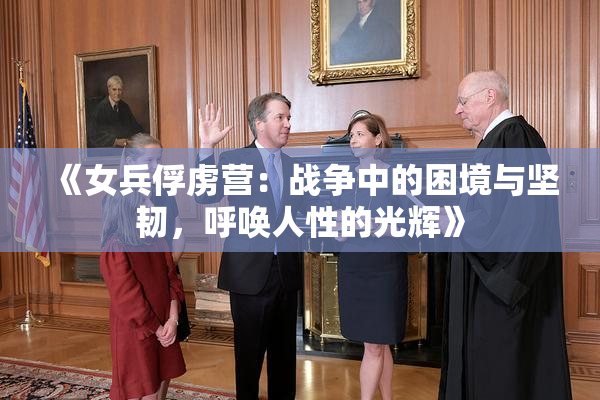 《女兵俘虏营：战争中的困境与坚韧，呼唤人性的光辉》