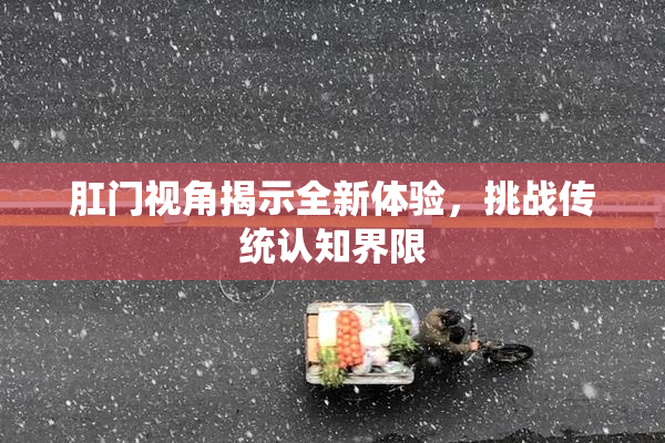 肛门视角揭示全新体验，挑战传统认知界限