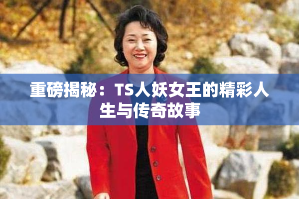 重磅揭秘：TS人妖女王的精彩人生与传奇故事