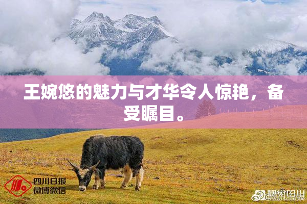 王婉悠的魅力与才华令人惊艳，备受瞩目。