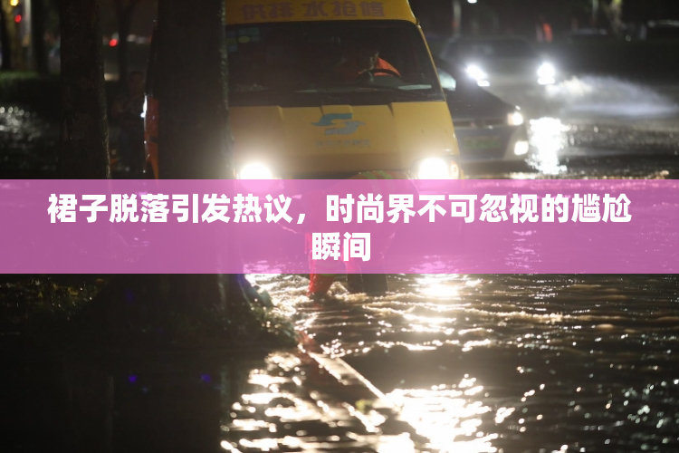 裙子脱落引发热议，时尚界不可忽视的尴尬瞬间
