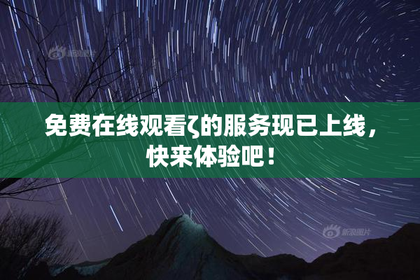 免费在线观看ζ的服务现已上线，快来体验吧！