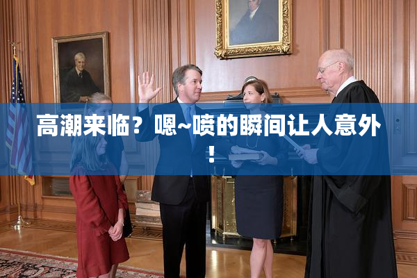 高潮来临？嗯~喷的瞬间让人意外！