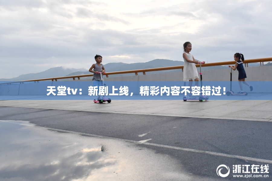 天堂tv：新剧上线，精彩内容不容错过！