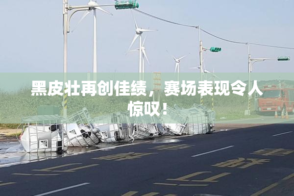黑皮壮再创佳绩，赛场表现令人惊叹！