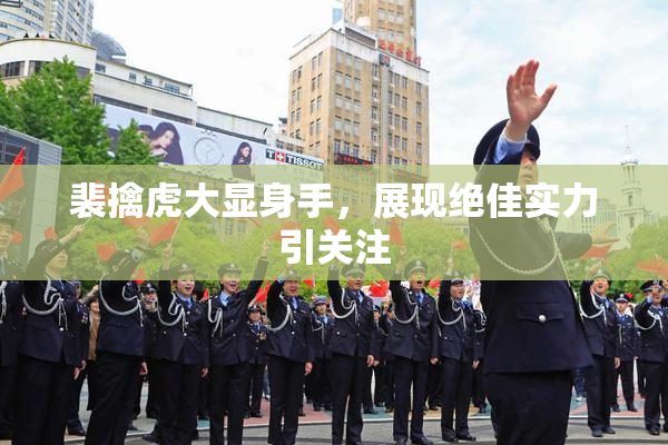 裴擒虎大显身手，展现绝佳实力引关注